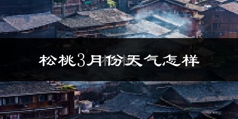 松桃苗族自治县3月份天气如何?冷热情况分析