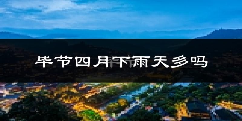 毕节四月下雨天多吗?毕节4月份降雨量多少?