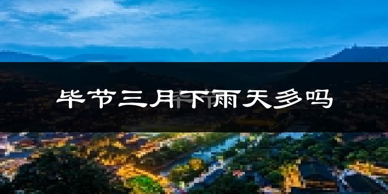 毕节三月下雨天多吗?毕节3月份降雨量多少?