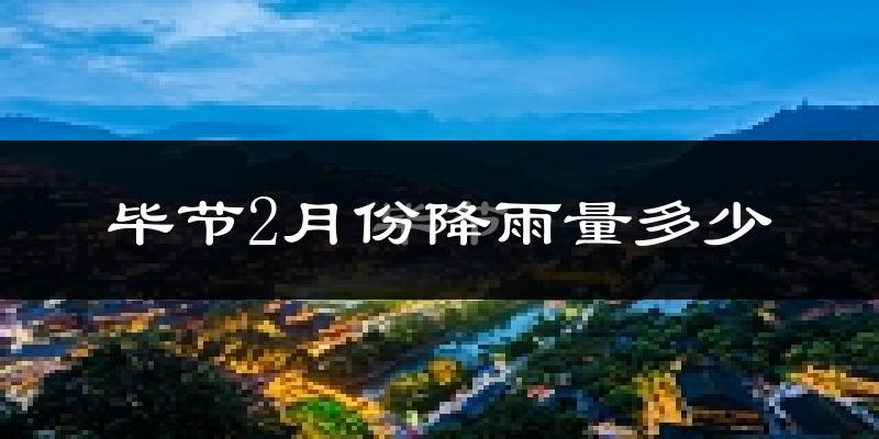 毕节2月份降雨量多少?毕节二月下雨多吗?