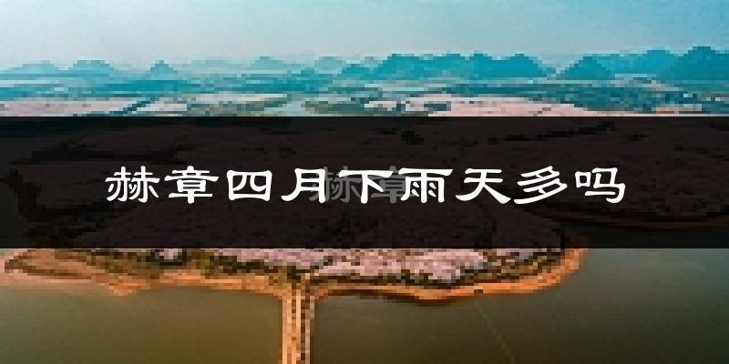 赫章四月下雨天多吗?赫章4月份降雨量多少?