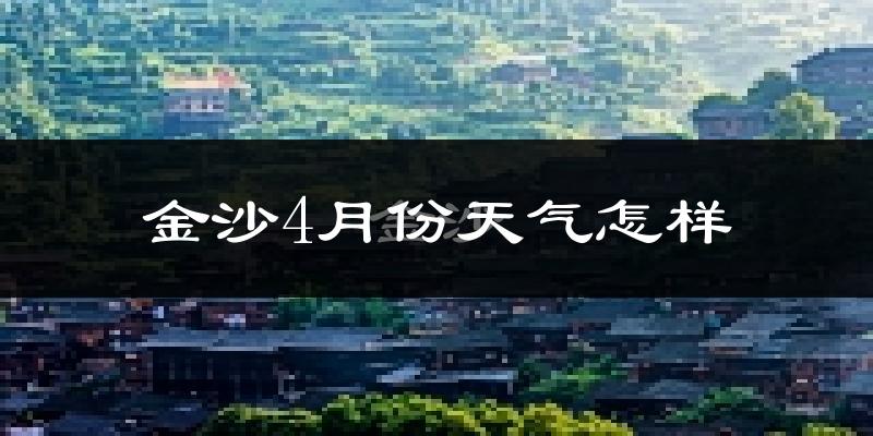 金沙县4月份天气如何?冷热情况怎么样?