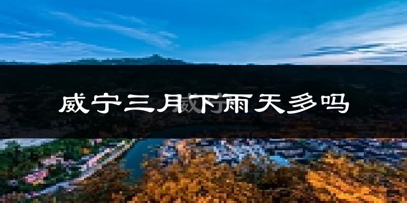 威宁三月下雨天多吗?威宁3月份降雨量多少?