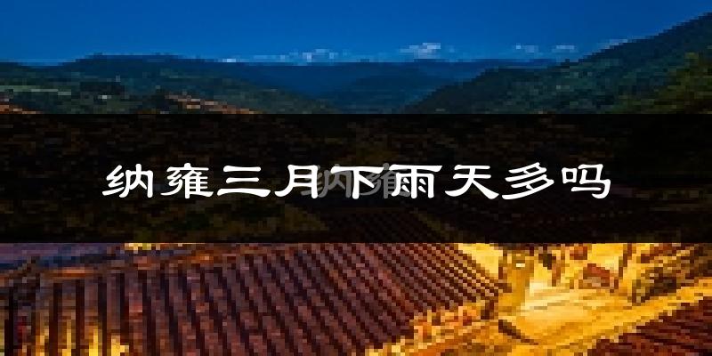 纳雍三月下雨天多吗?纳雍3月份降雨量多少?