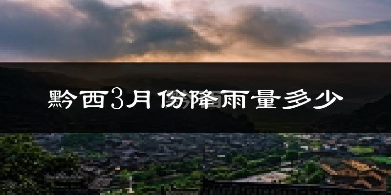 黔西3月份降雨量多少?黔西三月下雨多吗?