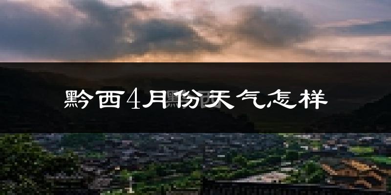 黔西县4月份天气如何?冷热情况怎么样?
