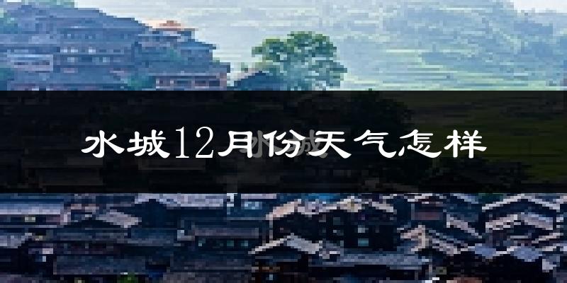 水城12月份天气怎样?水城十二月冷不冷?
