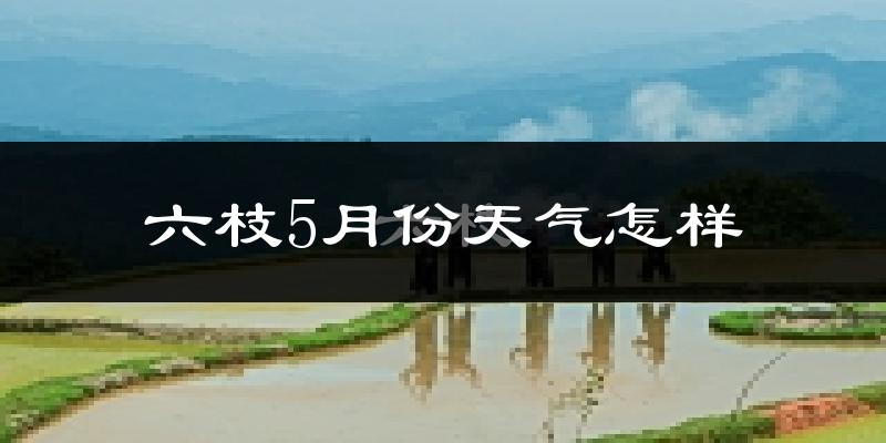 六枝5月份天气怎样?六枝五月冷不冷?