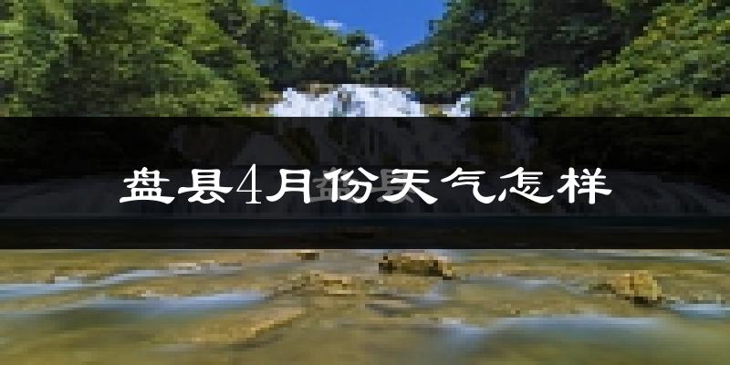 盘县4月份天气如何?天气冷热情况分析