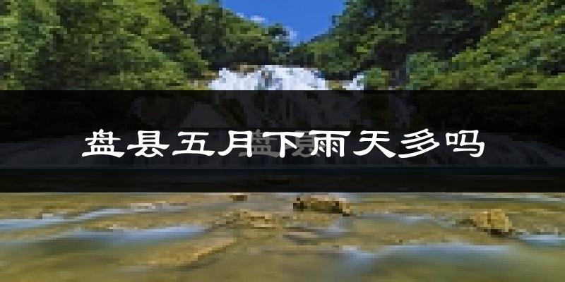 盘县五月下雨天多吗?盘县5月份降雨量多少?