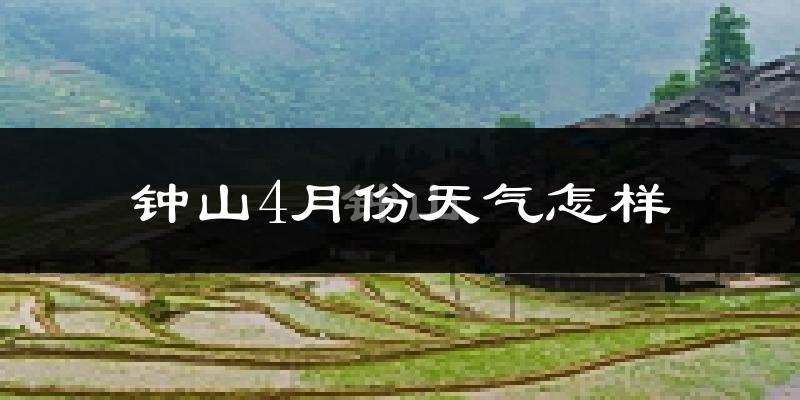 钟山4月份天气怎样?钟山四月冷吗?