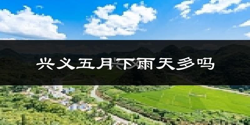 兴义五月下雨天多吗?兴义5月份降雨量多少?