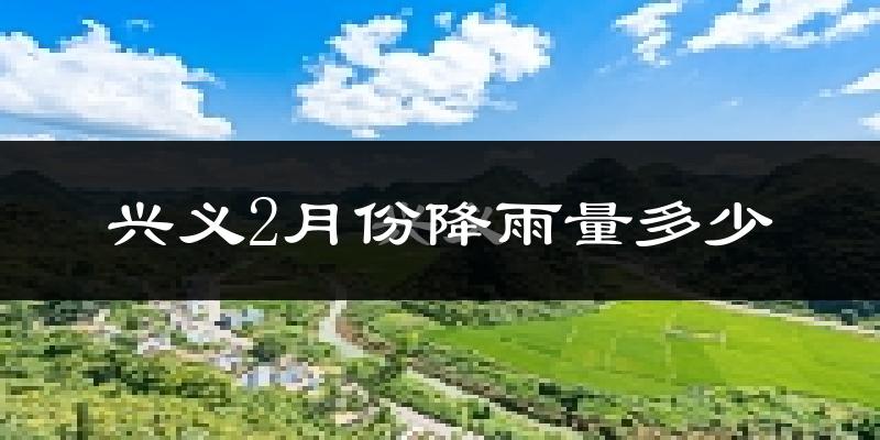 兴义2月份降雨量多少?兴义二月下雨多吗?
