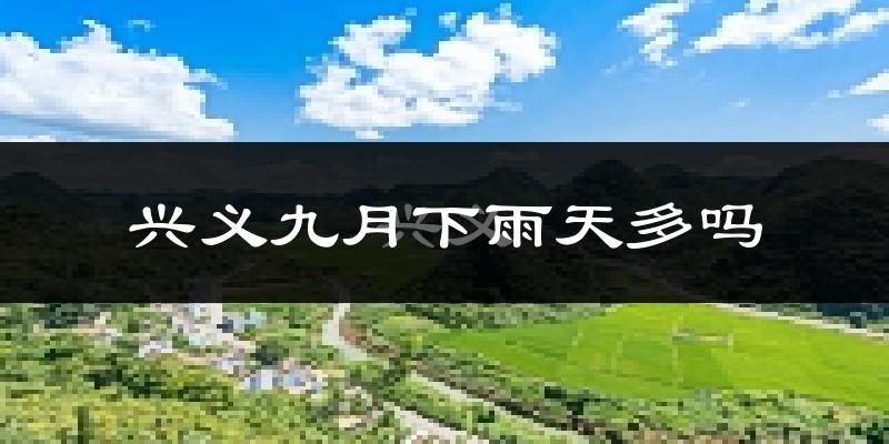 兴义九月下雨天多吗?兴义9月份降雨量多少?