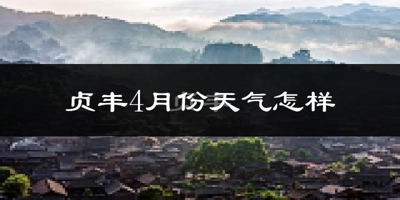 贞丰县4月份天气如何?天气冷热情况分析