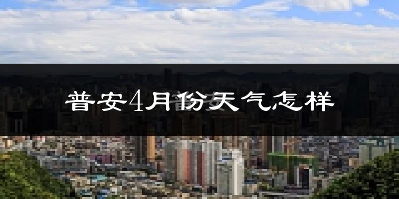 普安县4月份天气如何?冷热情况怎么样?