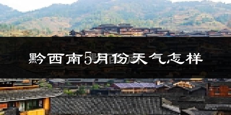 黔西南布依族苗族自治州5月天气如何?很热吗?