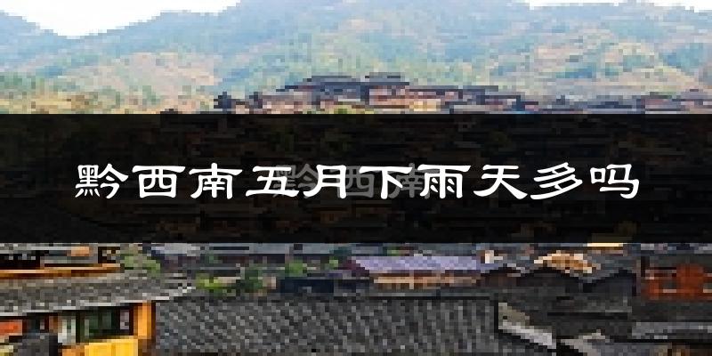 黔西南五月下雨天多吗?黔西南5月份降雨量多少?