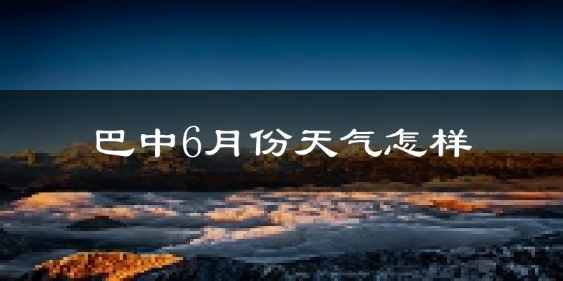 巴中6月份天气如何?很热吗?