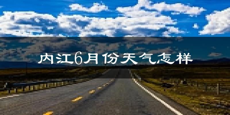 内江6月份天气如何?很热吗?