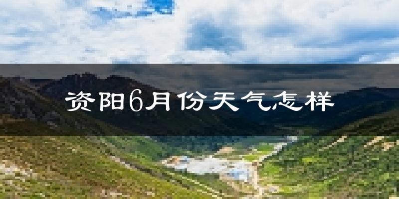 资阳6月份天气如何?很热吗?