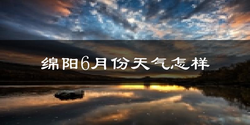 绵阳6月份天气如何?很热吗?