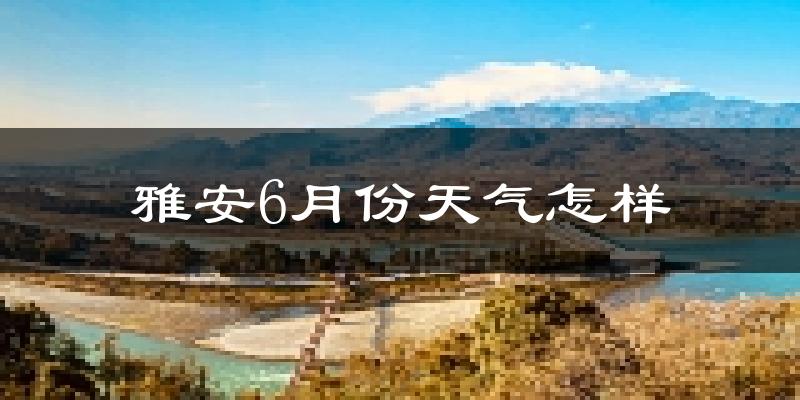 雅安6月份天气如何?很热吗?