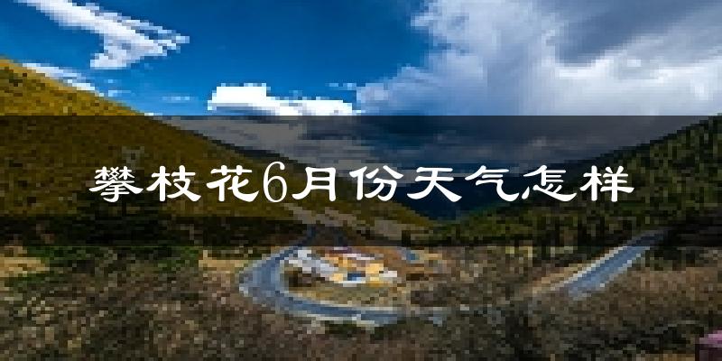 攀枝花6月份天气如何?很热吗?