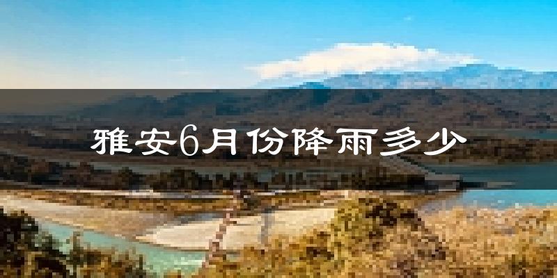 雅安6月份降雨多少?