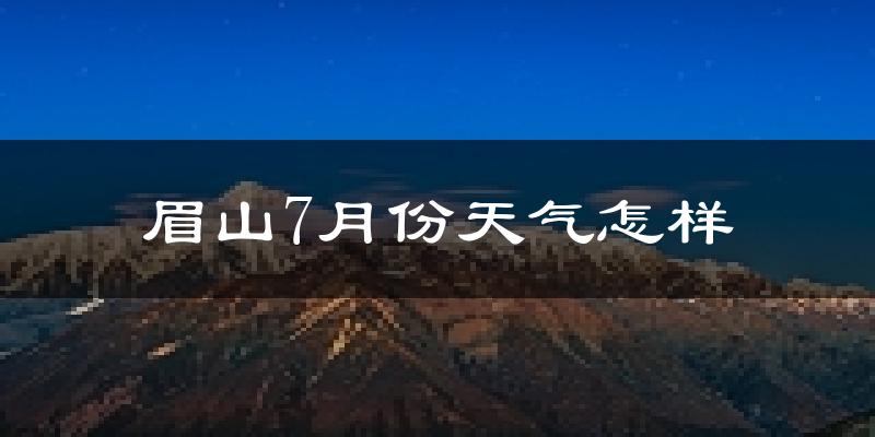 眉山市7月份天气如何?很热吗?