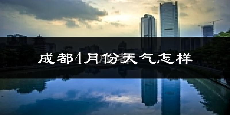 成都4月份天气如何?很热吗?