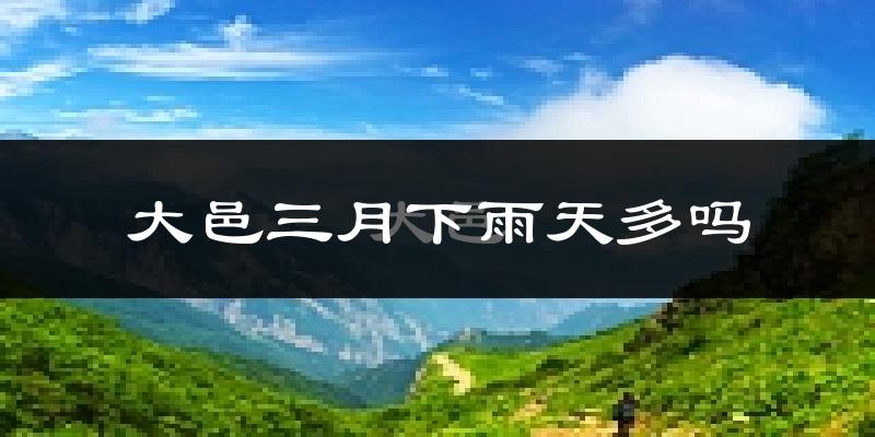 大邑三月下雨天多吗?大邑3月份降雨量多少?