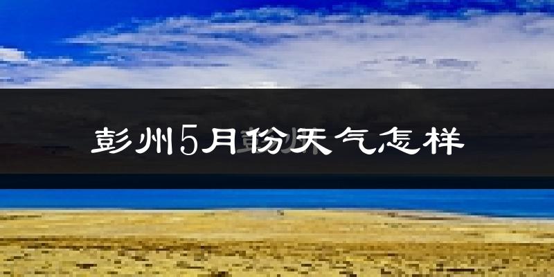 彭州5月份天气如何?很热吗?