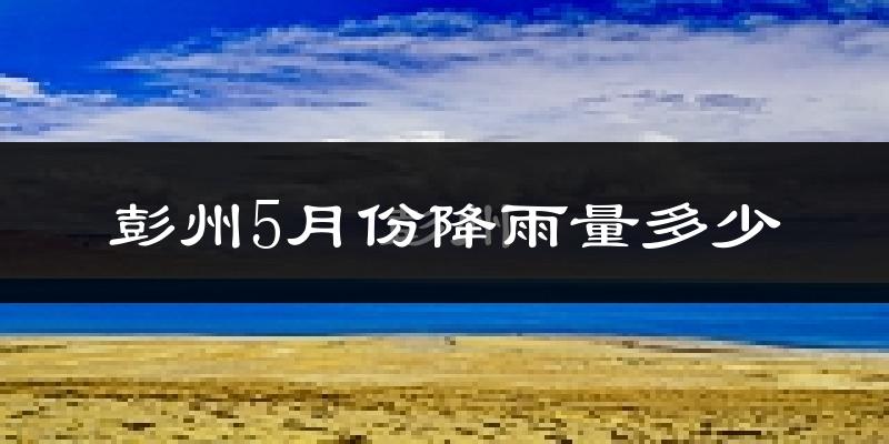 彭州5月份降雨量多少?彭州五月下雨多吗?