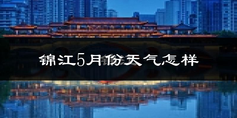 锦江5月份天气怎样?锦江五月冷吗?