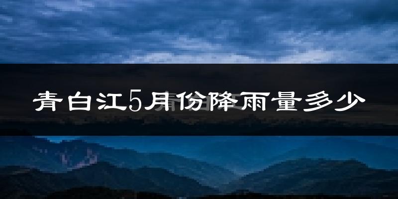 青白江5月份降雨量多少?青白江五月下雨多吗?