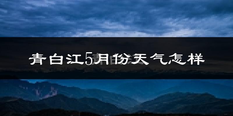 青白江5月份天气怎样?青白江五月冷吗?