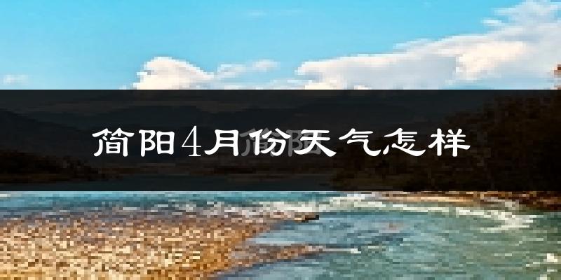 简阳市4月份天气如何?冷热情况怎么样?
