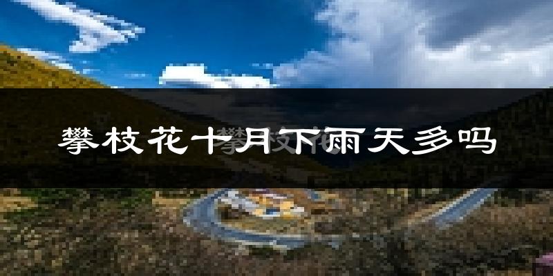 攀枝花十月下雨天多吗?攀枝花10月份降雨量多少?