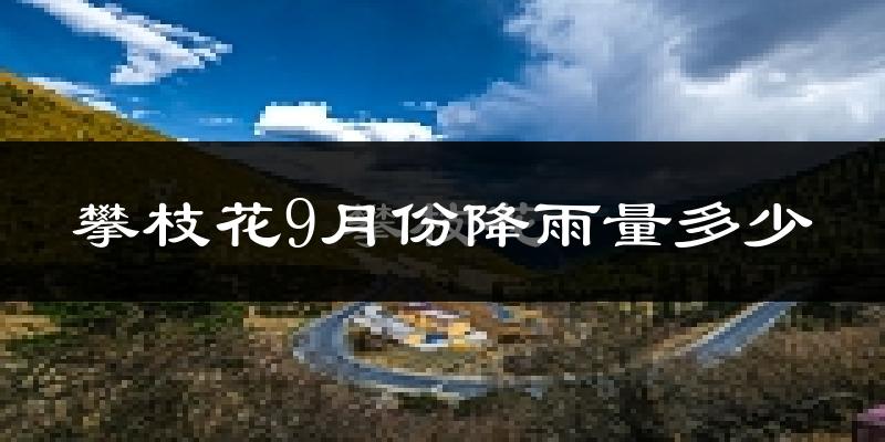 攀枝花9月份降雨量多少?攀枝花九月下雨多吗?