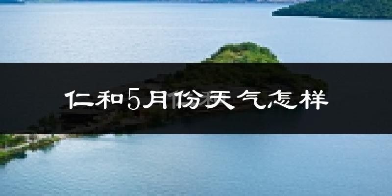 仁和5月份天气怎样?仁和五月冷吗?