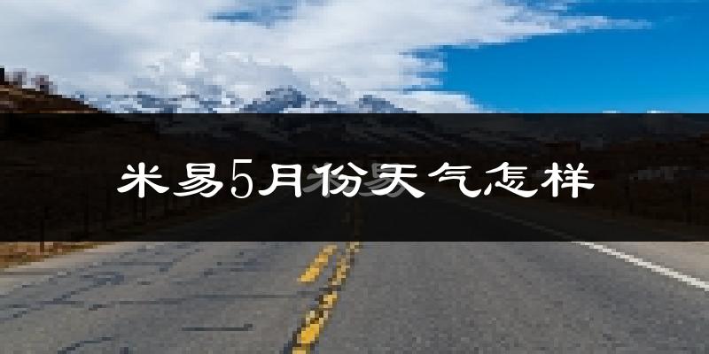 米易县5月份天气如何?很热吗?