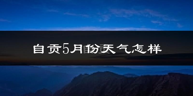 自贡5月份天气如何?很热吗?