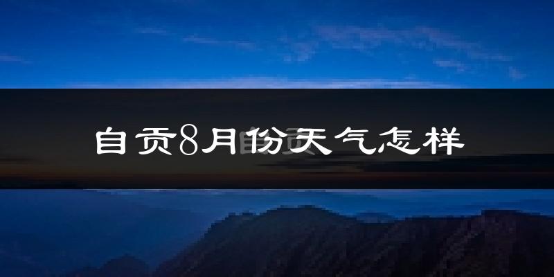 自贡市8月份天气如何?很热吗?