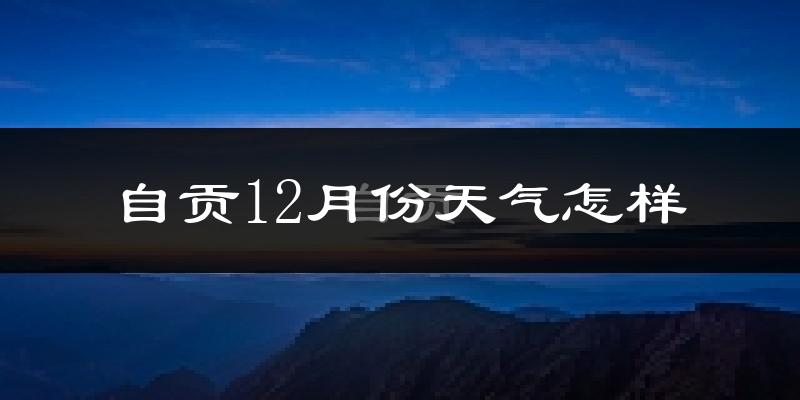 自贡12月份天气怎样?自贡十二月冷不冷?