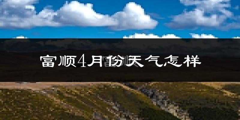 富顺县4月份天气如何?天气冷热情况分析