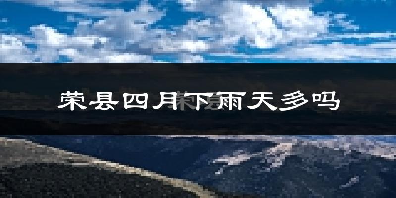 荣县四月下雨天多吗?荣县4月份降雨量多少?