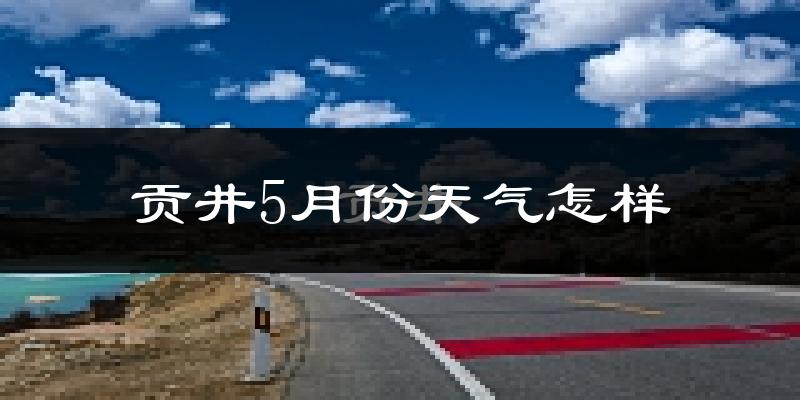 贡井5月份天气怎样?贡井五月冷吗?