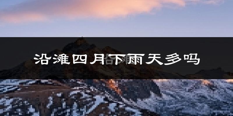 沿滩四月下雨天多吗?沿滩4月份降雨量多少?