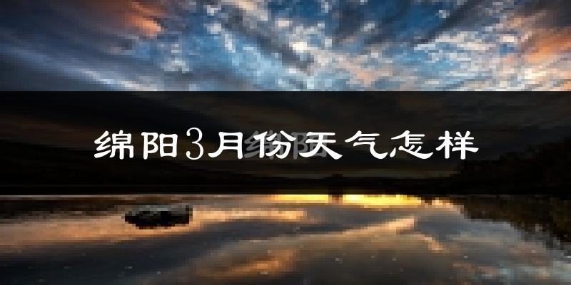 绵阳市3月份天气如何?冷热情况怎样?